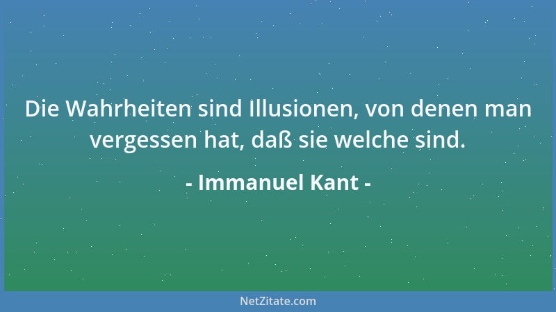 Immanuel Kant - Die Wahrheiten sind Illusionen, von denen man vergessen hat, daß sie welche sind....