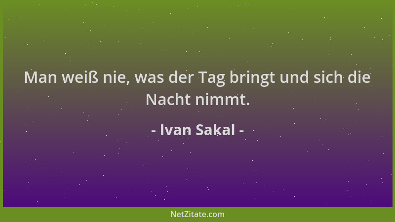 Ivan Sakal - Man weiß nie, was der Tag bringt und sich die Nacht nimmt....
