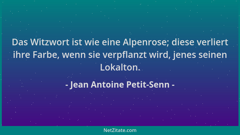 Jean Antoine Petit-Senn - Das Witzwort ist wie eine Alpenrose; diese verliert ihre Farbe, wenn sie verpflanzt wird, jenes s...
