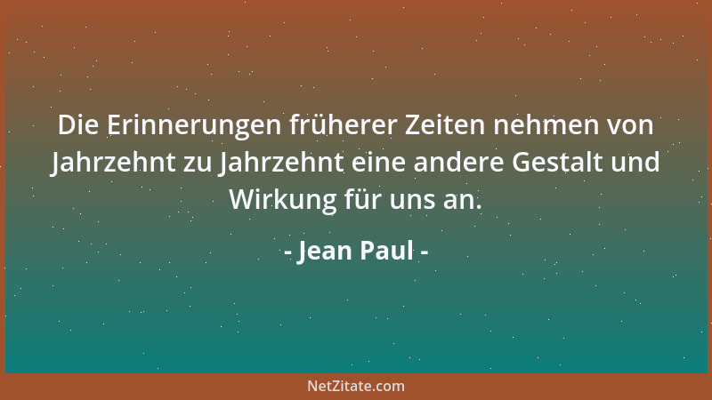 Jean Paul - Die Erinnerungen früherer Zeiten nehmen von Jahrzehnt zu Jahrzehnt eine andere Gestalt und Wirkung für uns an....