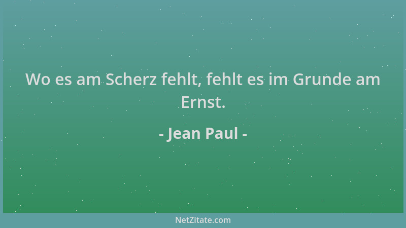 Jean Paul - Wo es am Scherz fehlt, fehlt es im Grunde am Ernst....