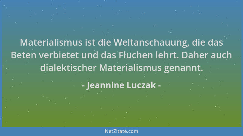 Jeannine Luczak - Materialismus ist die Weltanschauung, die das Beten verbietet und das Fluchen lehrt. Daher auch dialektis...