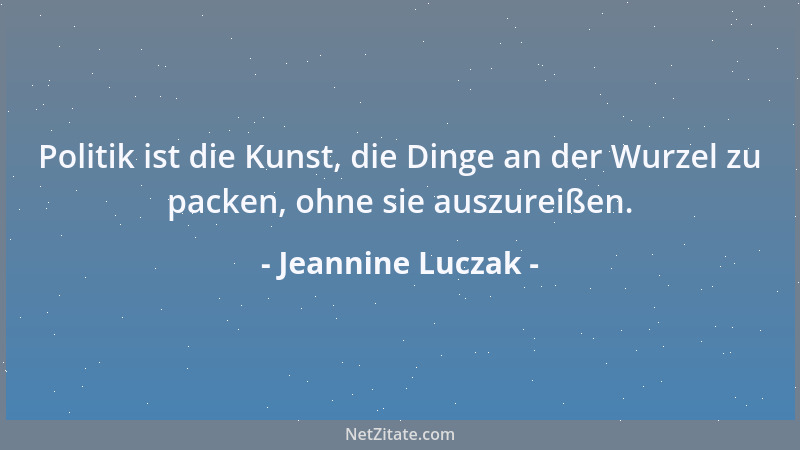 Jeannine Luczak - Politik ist die Kunst, die Dinge an der Wurzel zu packen, ohne sie auszureißen....
