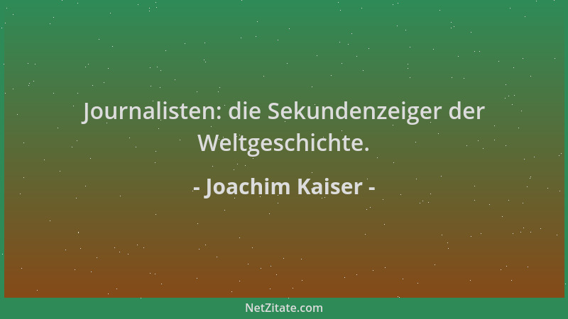 Joachim Kaiser - Journalisten: die Sekundenzeiger der Weltgeschichte....