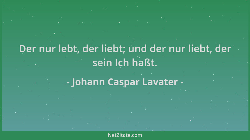 Johann Caspar Lavater - Der nur lebt, der liebt; und der nur liebt, der sein Ich haßt....