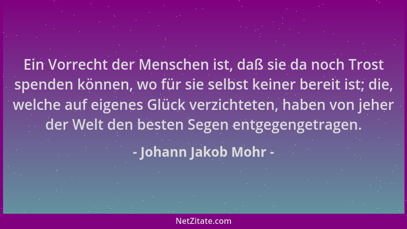 Johann Jakob Mohr - Ein Vorrecht der Menschen ist, daß sie da noch Trost spenden können, wo für sie selbst keiner bereit is...