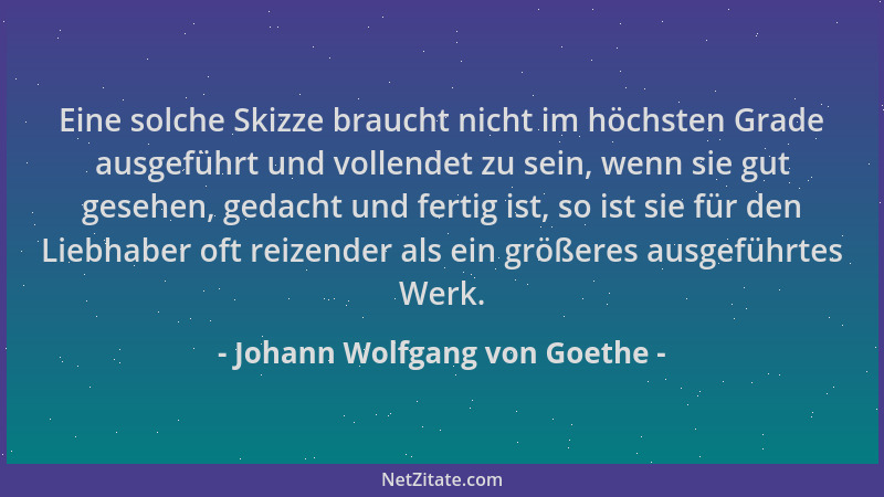 Johann Wolfgang von Goethe - Eine solche Skizze braucht nicht im höchsten Grade ausgeführt und vollendet zu sein, wenn sie...