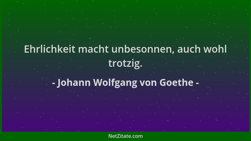 Johann Wolfgang von Goethe - Ehrlichkeit macht unbesonnen, auch wohl trotzig....