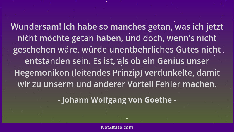 Johann Wolfgang von Goethe - Wundersam! Ich habe so manches getan, was ich jetzt nicht möchte getan haben, und doch, wenn 's...
