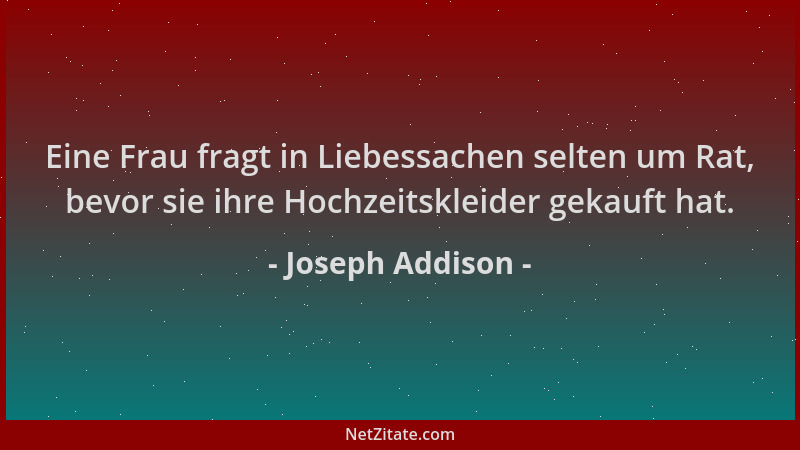 Joseph Addison - Eine Frau fragt in Liebessachen selten um Rat, bevor sie ihre Hochzeitskleider gekauft hat....