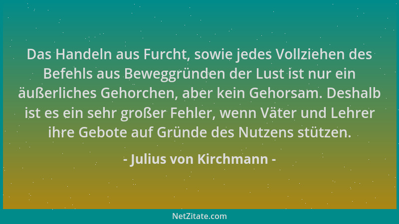Julius von Kirchmann - Das Handeln aus Furcht, sowie jedes Vollziehen des Befehls aus Beweggründen der Lust ist nur ein äuß...