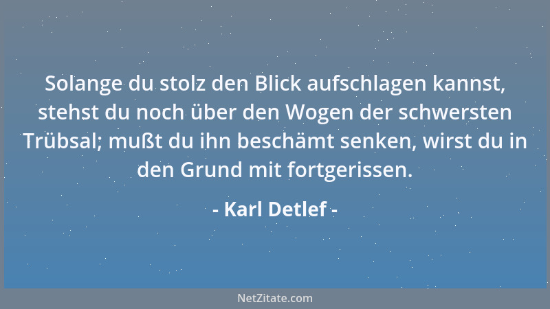 Karl Detlef - Solange du stolz den Blick aufschlagen kannst, stehst du noch über den Wogen der schwersten Trübsal; mußt du...