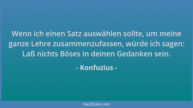 Konfuzius - Wenn ich einen Satz auswählen sollte, um meine ganze Lehre zusammenzufassen, würde ich sagen: Laß nichts Böses...