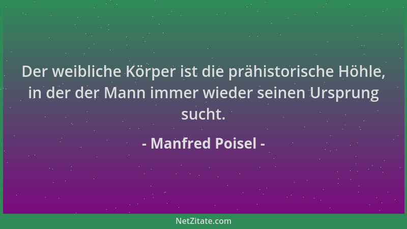 Manfred Poisel - Der weibliche Körper ist die prähistorische Höhle, in der der Mann immer wieder seinen Ursprung sucht....