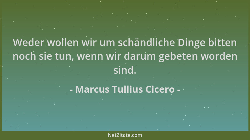 Marcus Tullius Cicero - Weder wollen wir um schändliche Dinge bitten noch sie tun, wenn wir darum gebeten worden sind....