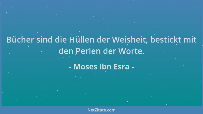 Moses ibn Esra - Bücher sind die Hüllen der Weisheit, bestickt mit den Perlen der Worte....