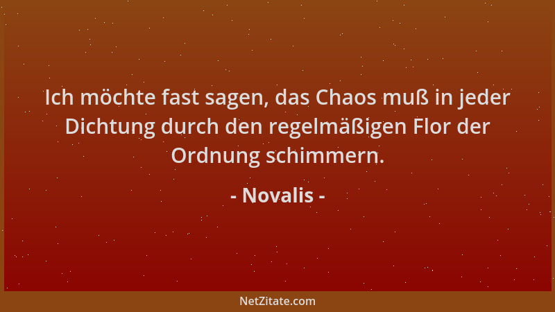 Novalis - Ich möchte fast sagen, das Chaos muß in jeder Dichtung durch den regelmäßigen Flor der Ordnung schimmern....