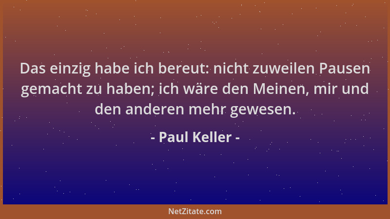 Paul Keller - Das einzig habe ich bereut: nicht zuweilen Pausen gemacht zu haben; ich wäre den Meinen, mir und den anderen...