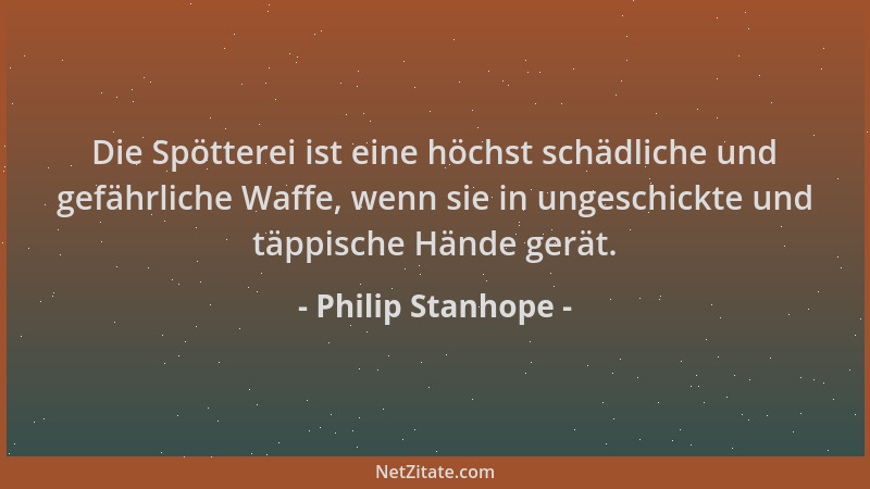 Philip Stanhope - Die Spötterei ist eine höchst schädliche und gefährliche Waffe, wenn sie in ungeschickte und täppische Hä...