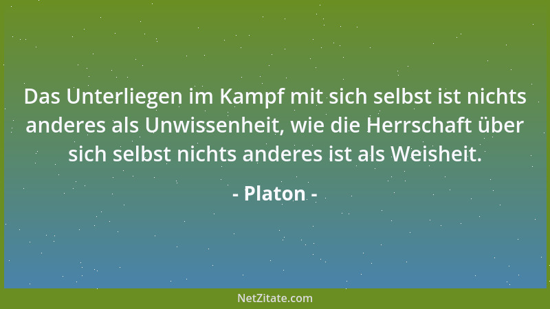 Platon - Das Unterliegen im Kampf mit sich selbst ist nichts anderes als Unwissenheit, wie die Herrschaft über sich selbst...