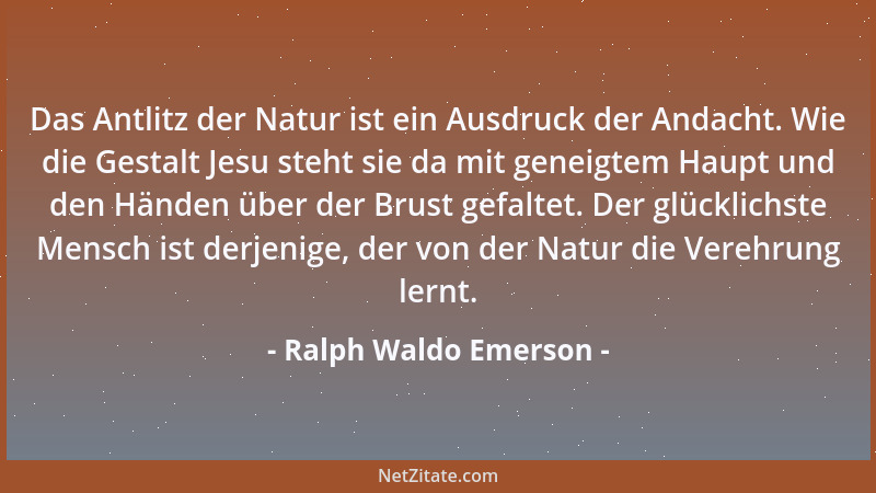 Ralph Waldo Emerson - Das Antlitz der Natur ist ein Ausdruck der Andacht. Wie die Gestalt Jesu steht sie da mit geneigtem H...