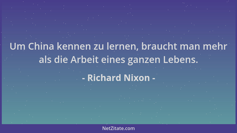 Richard Nixon - Um China kennen zu lernen, braucht man mehr als die Arbeit eines ganzen Lebens....