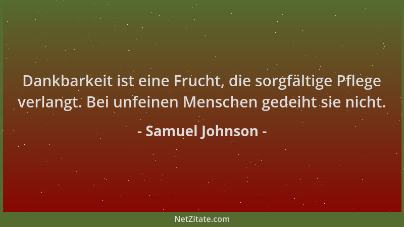 Samuel Johnson - Dankbarkeit ist eine Frucht, die sorgfältige Pflege verlangt. Bei unfeinen Menschen gedeiht sie nicht....