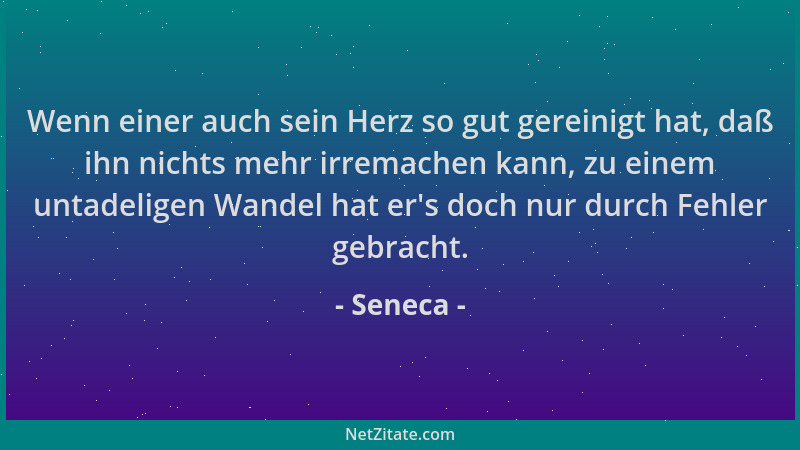 Seneca - Wenn einer auch sein Herz so gut gereinigt hat, daß ihn nichts mehr irremachen kann, zu einem untadeligen Wandel h...