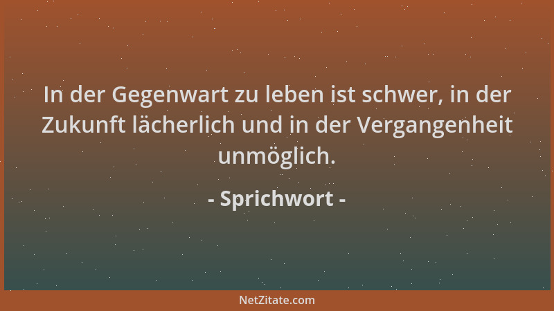 Sprichwort - In der Gegenwart zu leben ist schwer, in der Zukunft lächerlich und in der Vergangenheit unmöglich....