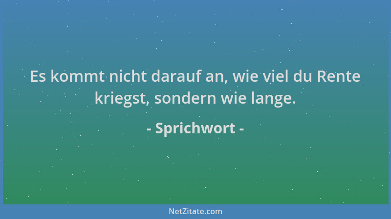Sprichwort - Es kommt nicht darauf an, wie viel du Rente kriegst, sondern wie lange....