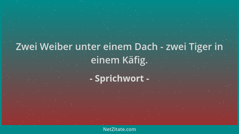 Sprichwort - Zwei Weiber unter einem Dach - zwei Tiger in einem Käfig....