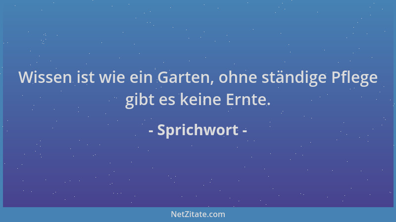 Sprichwort - Wissen ist wie ein Garten, ohne ständige Pflege gibt es keine Ernte....