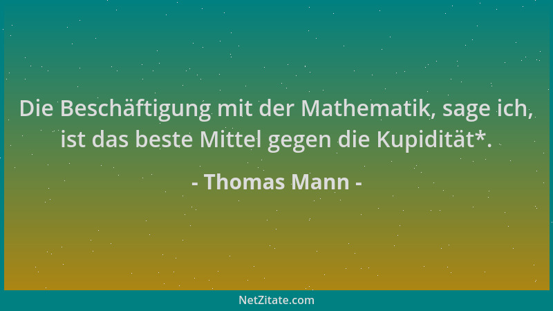 Thomas Mann - Die Beschäftigung mit der Mathematik, sage ich, ist das beste Mittel gegen die Kupidität*....
