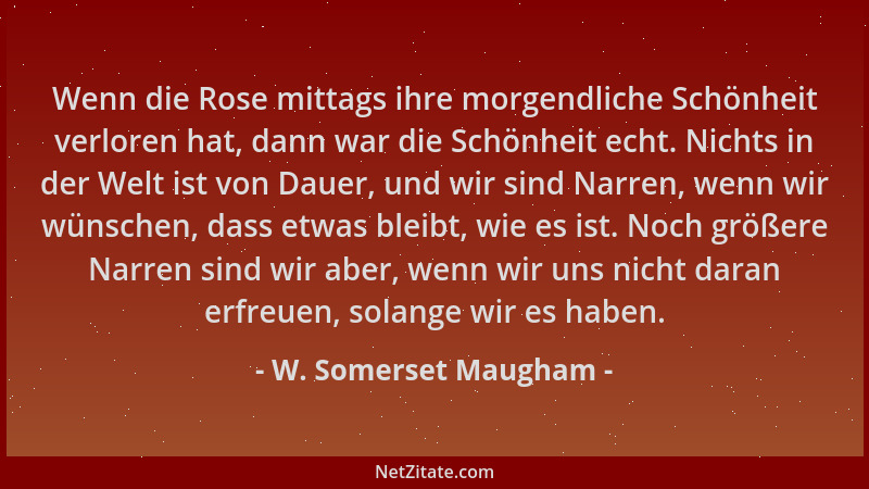 W. Somerset Maugham - Wenn die Rose mittags ihre morgendliche Schönheit verloren hat, dann war die Schönheit echt. Nichts i...