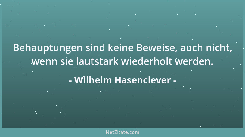 Wilhelm Hasenclever - Behauptungen sind keine Beweise, auch nicht, wenn sie lautstark wiederholt werden....