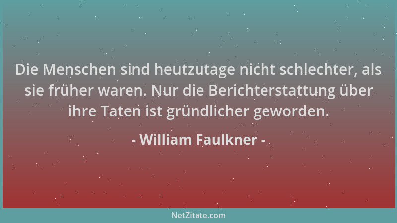 William Faulkner - Die Menschen sind heutzutage nicht schlechter, als sie früher waren. Nur die Berichterstattung über ihre...