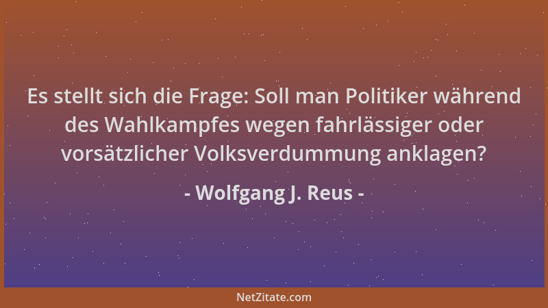 Wolfgang J. Reus - Es stellt sich die Frage: Soll man Politiker während des Wahlkampfes wegen fahrlässiger oder vorsätzlich...