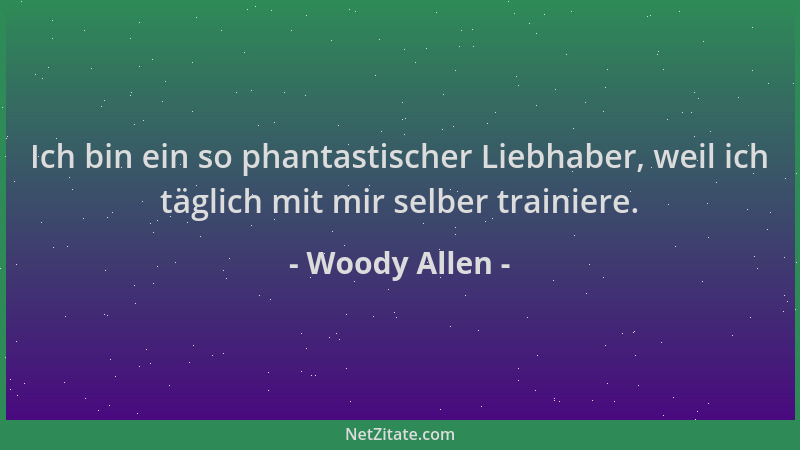 Woody Allen - Ich bin ein so phantastischer Liebhaber, weil ich täglich mit mir selber trainiere....