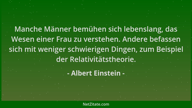 Albert Einstein - Manche Männer bemühen sich lebenslang, das Wesen einer Frau zu verstehen. Andere befassen sich mit wenige...