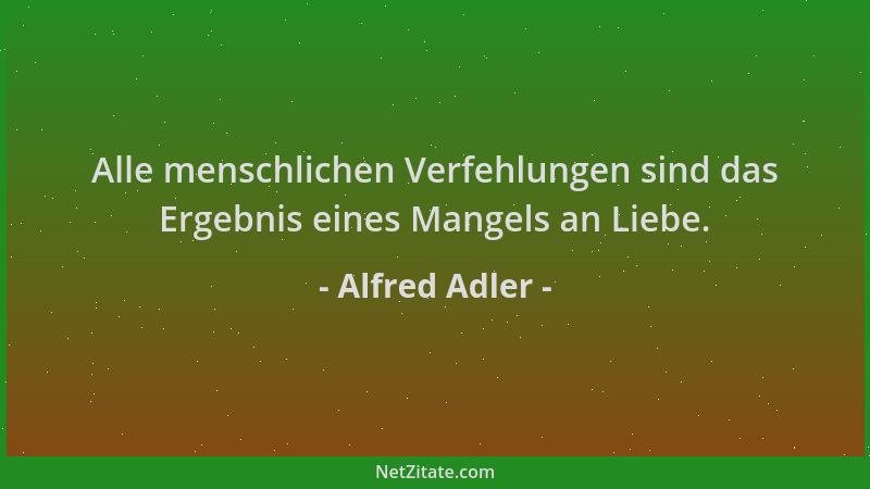 Alfred Adler - Alle menschlichen Verfehlungen sind das Ergebnis eines Mangels an Liebe....