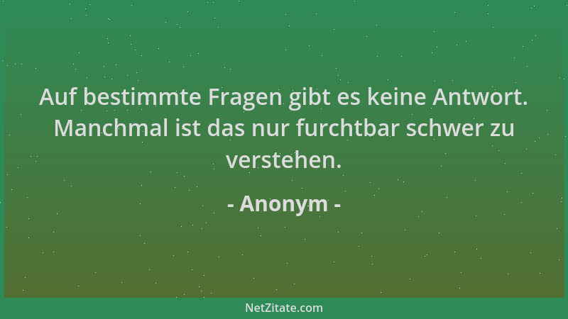 Anonym - Auf bestimmte Fragen gibt es keine Antwort. Manchmal ist das nur furchtbar schwer zu verstehen....