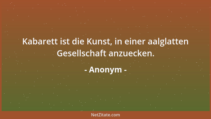 Anonym - Kabarett ist die Kunst, in einer aalglatten Gesellschaft anzuecken....