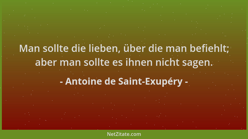 Antoine de Saint-Exupéry - Man sollte die lieben, über die man befiehlt; aber man sollte es ihnen nicht sagen....