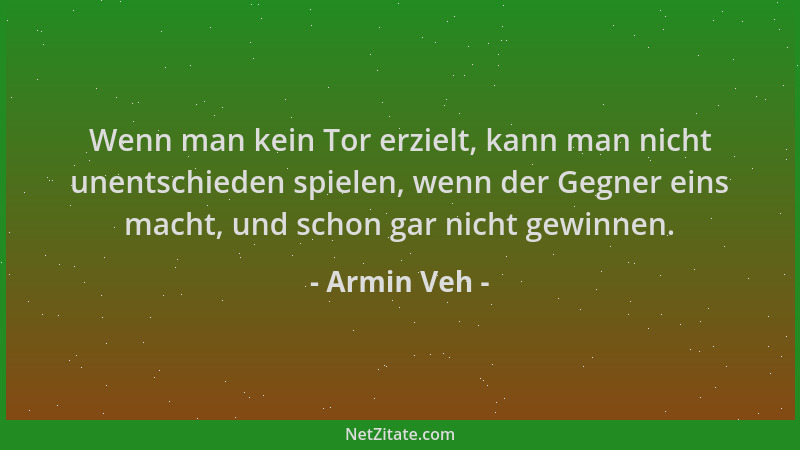 Armin Veh - Wenn man kein Tor erzielt, kann man nicht unentschieden spielen, wenn der Gegner eins macht, und schon gar nich...