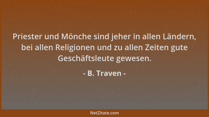B. Traven - Priester und Mönche sind jeher in allen Ländern, bei allen Religionen und zu allen Zeiten gute Geschäftsleute g...