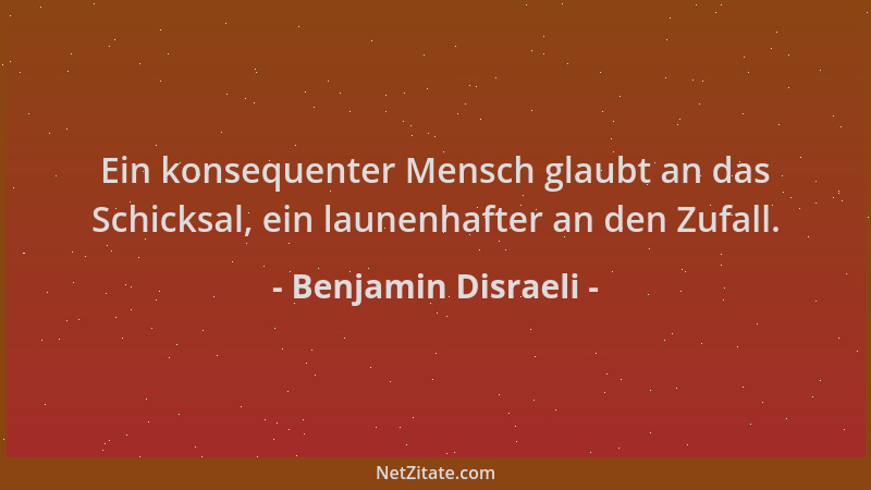 Benjamin Disraeli - Ein konsequenter Mensch glaubt an das Schicksal, ein launenhafter an den Zufall....