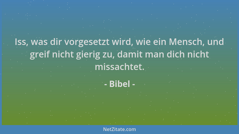 Bibel - Iss, was dir vorgesetzt wird, wie ein Mensch, und greif nicht gierig zu, damit man dich nicht missachtet....