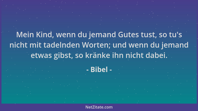 Bibel - Mein Kind, wenn du jemand Gutes tust, so tu 's nicht mit tadelnden Worten; und wenn du jemand etwas gibst, so kränke...