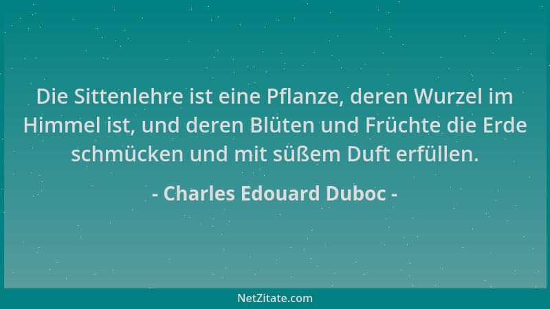 Charles Edouard Duboc - Die Sittenlehre ist eine Pflanze, deren Wurzel im Himmel ist, und deren Blüten und Früchte die Erde...