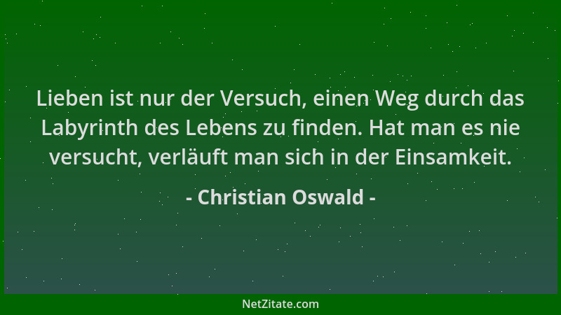 Christian Oswald - Lieben ist nur der Versuch, einen Weg durch das Labyrinth des Lebens zu finden. Hat man es nie versucht,...